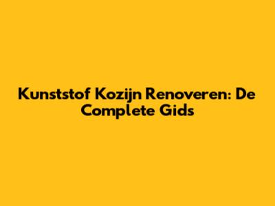 Kunststof Kozijn Renoveren: De Complete Gids