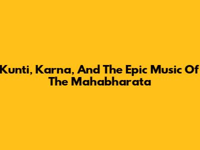 Kunti, Karna, And The Epic Music Of The Mahabharata
