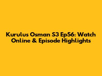 Kurulus Osman S3 Ep56: Watch Online & Episode Highlights