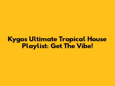 Kygo's Ultimate Tropical House Playlist: Get The Vibe!