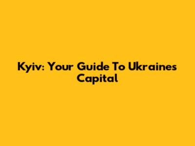 Kyiv: Your Guide To Ukraine's Capital