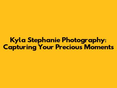 Kyla Stephanie Photography: Capturing Your Precious Moments