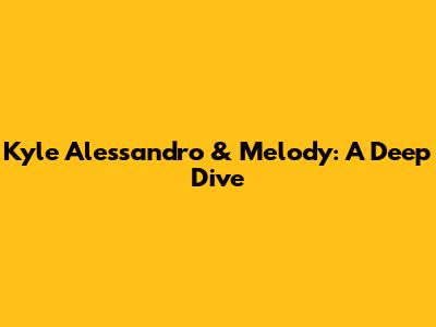 Kyle Alessandro & Melody: A Deep Dive