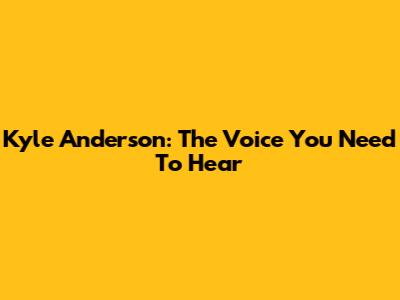 Kyle Anderson: The Voice You Need To Hear
