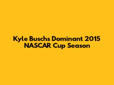 Kyle Busch's Dominant 2015 NASCAR Cup Season