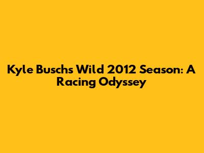 Kyle Busch's Wild 2012 Season: A Racing Odyssey