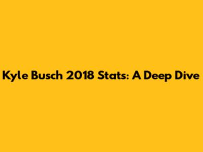Kyle Busch 2018 Stats: A Deep Dive