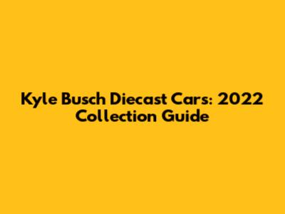 Kyle Busch Diecast Cars: 2022 Collection Guide