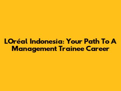L'Oréal Indonesia: Your Path To A Management Trainee Career