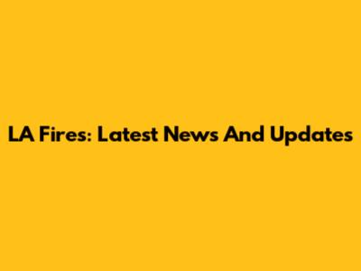 LA Fires: Latest News And Updates