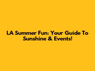 LA Summer Fun: Your Guide To Sunshine & Events!
