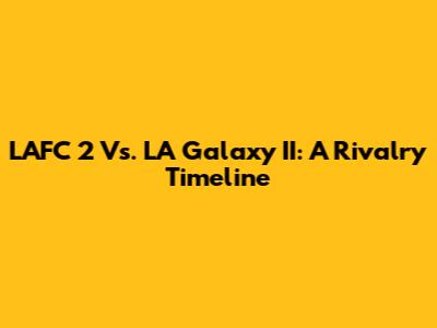 LAFC 2 Vs. LA Galaxy II: A Rivalry Timeline