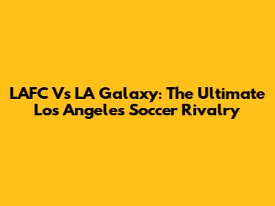 LAFC Vs LA Galaxy: The Ultimate Los Angeles Soccer Rivalry