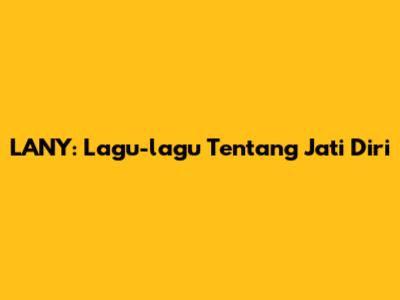 LANY: Lagu-lagu Tentang Jati Diri