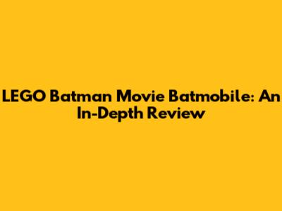 LEGO Batman Movie Batmobile: An In-Depth Review