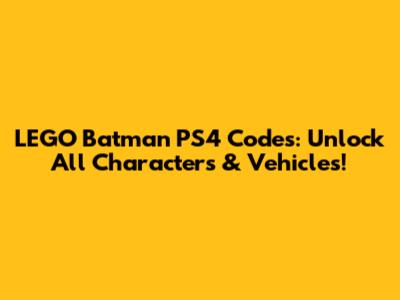 LEGO Batman PS4 Codes: Unlock All Characters & Vehicles!