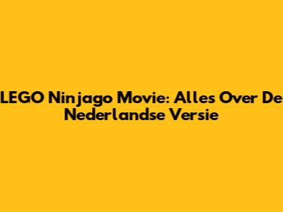 LEGO Ninjago Movie: Alles Over De Nederlandse Versie