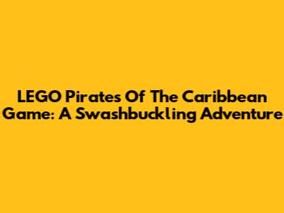LEGO Pirates Of The Caribbean Game: A Swashbuckling Adventure