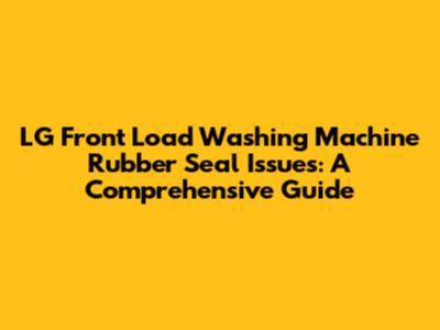 LG Front Load Washing Machine Rubber Seal Issues: A Comprehensive Guide