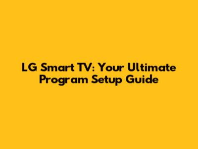 LG Smart TV: Your Ultimate Program Setup Guide