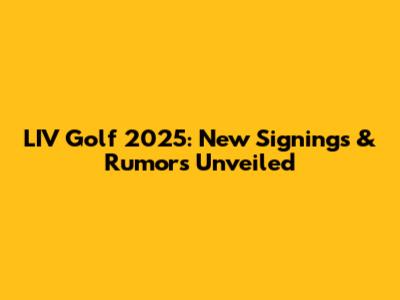 LIV Golf 2025: New Signings & Rumors Unveiled