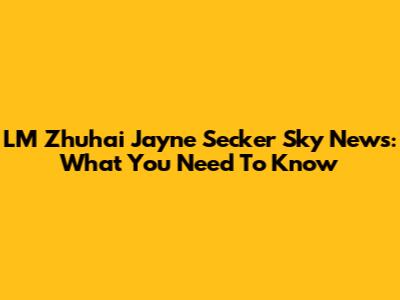 LM Zhuhai Jayne Secker Sky News: What You Need To Know
