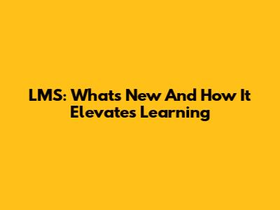 LMS: What's New And How It Elevates Learning