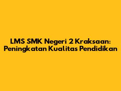 LMS SMK Negeri 2 Kraksaan: Peningkatan Kualitas Pendidikan