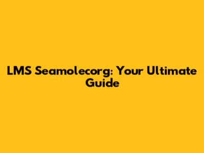 LMS Seamolecorg: Your Ultimate Guide