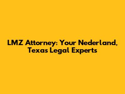 LMZ Attorney: Your Nederland, Texas Legal Experts