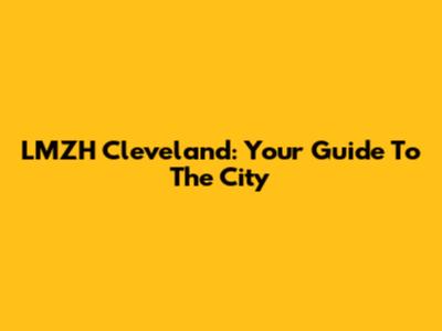 LMZH Cleveland: Your Guide To The City