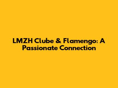 LMZH Clube & Flamengo: A Passionate Connection