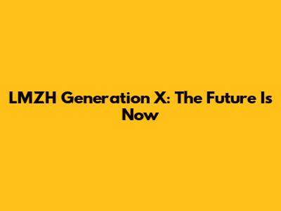 LMZH Generation X: The Future Is Now