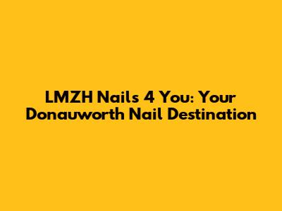 LMZH Nails 4 You: Your Donauworth Nail Destination