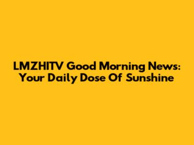 LMZHITV Good Morning News: Your Daily Dose Of Sunshine