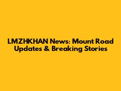 LMZHKHAN News: Mount Road Updates & Breaking Stories