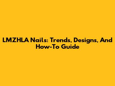 LMZHLA Nails: Trends, Designs, And How-To Guide