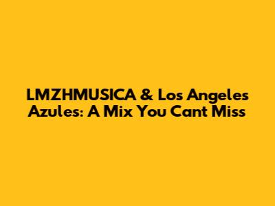 LMZHMUSICA & Los Angeles Azules: A Mix You Can't Miss