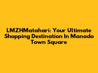 LMZHMatahari: Your Ultimate Shopping Destination In Manado Town Square
