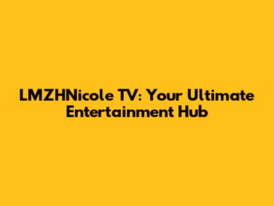 LMZHNicole TV: Your Ultimate Entertainment Hub
