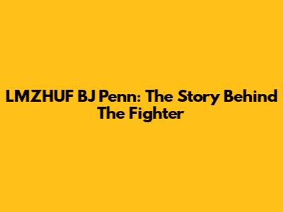 LMZHUF BJ Penn: The Story Behind The Fighter