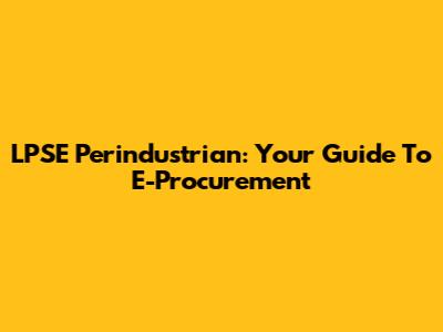LPSE Perindustrian: Your Guide To E-Procurement