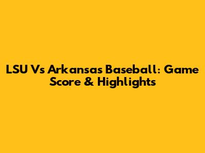 LSU Vs Arkansas Baseball: Game Score & Highlights