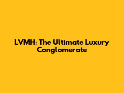 LVMH: The Ultimate Luxury Conglomerate