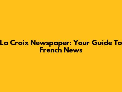 La Croix Newspaper: Your Guide To French News