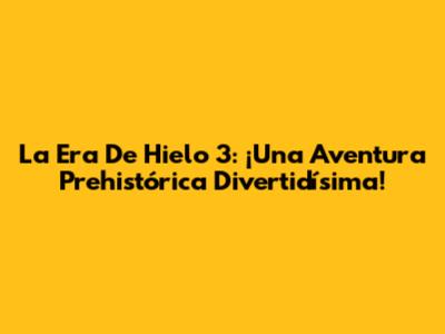 La Era De Hielo 3: ¡Una Aventura Prehistórica Divertidísima!