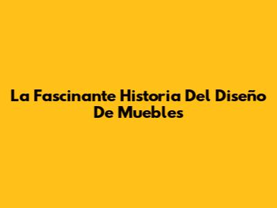 La Fascinante Historia Del Diseño De Muebles
