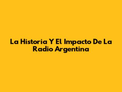 La Historia Y El Impacto De La Radio Argentina