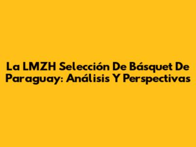 La LMZH Selección De Básquet De Paraguay: Análisis Y Perspectivas