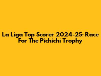 La Liga Top Scorer 2024-25: Race For The Pichichi Trophy